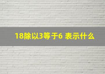 18除以3等于6 表示什么